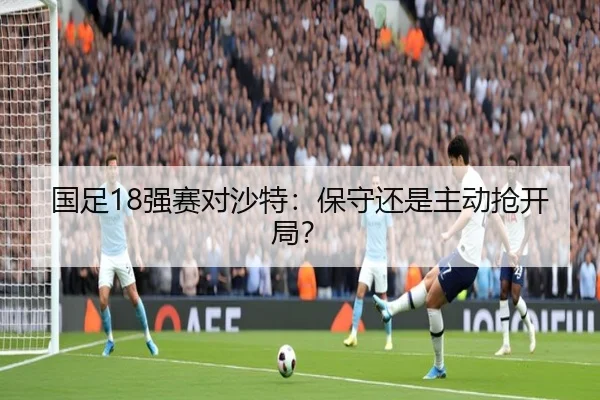 国足18强赛对沙特：保守还是主动抢开局？