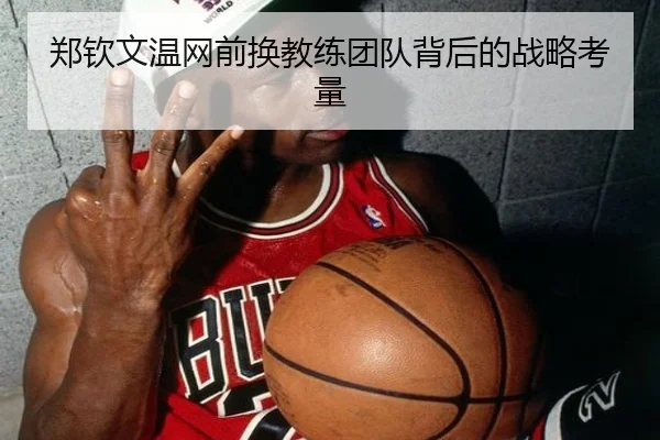 郑钦文温网前换教练团队背后的战略考量