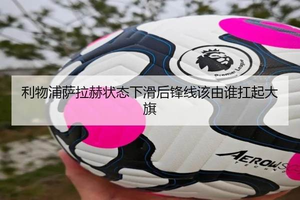 利物浦萨拉赫状态下滑后锋线该由谁扛起大旗